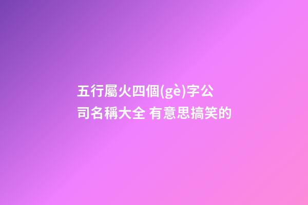 五行屬火四個(gè)字公司名稱大全 有意思搞笑的